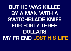 BUT HE WAS KILLED
BY A MAN WITH A
SIMTCHBLADE KNIFE
FOR FORTY-THREE
DOLLARS
MY FRIEND LOST HIS LIFE