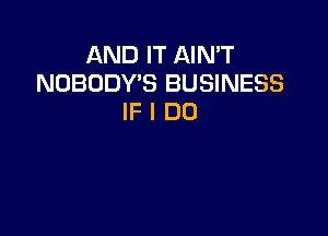 AND IT AIN'T
NOBODY'S BUSINESS
IF I DO