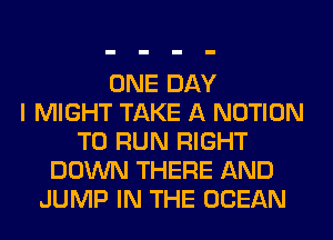 ONE DAY
I MIGHT TAKE A NOTION
TO RUN RIGHT
DOWN THERE AND
JUMP IN THE OCEAN