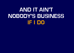 AND IT AIN'T
NOBODY'S BUSINESS
IF I DO