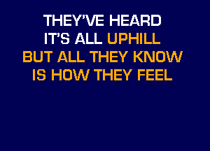 THEY'VE HEARD
ITS ALL UPHILL
BUT ALL THEY KNOW
IS HOW THEY FEEL