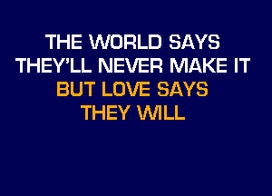 THE WORLD SAYS
THEY'LL NEVER MAKE IT
BUT LOVE SAYS
THEY WILL