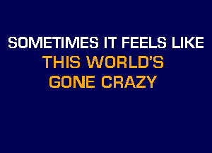 SOMETIMES IT FEELS LIKE
THIS WORLD'S
GONE CRAZY