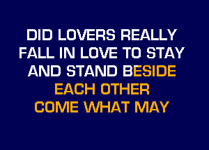 DID LOVERS REALLY
FALL IN LOVE TO STAY
IAND STAND BESIDE
EACH OTHER
COME WHAT MAY