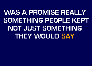 WAS A PROMISE REALLY
SOMETHING PEOPLE KEPT
NOT JUST SOMETHING
THEY WOULD SAY