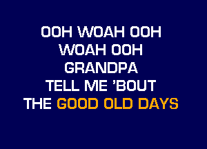 00H WOAH 00H
WOAH 00H
GRANDPA

TELL ME BOUT
THE GOOD OLD DAYS