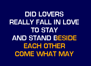 DID LOVERS
REALLY FALL IN LOVE
TO STAY
AND STAND BESIDE
EACH OTHER
COME WHAT MAY