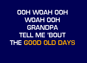 00H WOAH 00H
WOAH 00H
GRANDPA

TELL ME 'BOUT
THE GOOD OLD DAYS