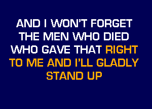 AND I WON'T FORGET
THE MEN WHO DIED
WHO GAVE THAT RIGHT
TO ME AND I'LL GLADLY
STAND UP
