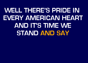 WELL THERE'S PRIDE IN
EVERY AMERICAN HEART
AND ITS TIME WE
STAND AND SAY