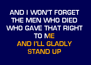 AND I WON'T FORGET
THE MEN WHO DIED
WHO GAVE THAT RIGHT
TO ME
AND I'LL GLADLY
STAND UP