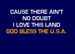 CAUSE THERE AIN'T
N0 DOUBT
I LOVE THIS LAND
GOD BLESS THE U.S.A.
