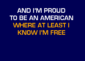 AND I'M PROUD
TO BE AN AMERICAN
WHERE AT LEAST I
KNOW I'M FREE
