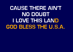 CAUSE THERE AIN'T
ND DOUBT
I LOVE THIS LAND
GOD BLESS THE USA.