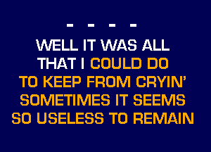 WELL IT WAS ALL
THAT I COULD DO
TO KEEP FROM CRYIN'
SOMETIMES IT SEEMS
SO USELESS T0 REMAIN