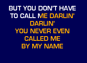 BUT YOU DON'T HAVE
TO CALL ME DARLIN'
DARLIN'

YOU NEVER EVEN
CALLED ME
BY MY NAME