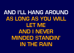 AND I'LL HANG AROUND
AS LONG AS YOU WILL
LET ME
AND I NEVER
MINDED STANDIN'

IN THE RAIN