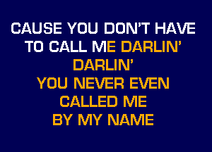 CAUSE YOU DON'T HAVE
TO CALL ME DARLIN'
DARLIN'

YOU NEVER EVEN
CALLED ME
BY MY NAME
