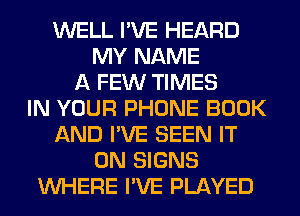 WELL I'VE HEARD
MY NAME
A FEW TIMES
IN YOUR PHONE BOOK
AND I'VE SEEN IT
ON SIGNS
WHERE I'VE PLAYED