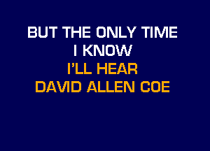 BUT THE ONLY TIME
I KNOW
I'LL HEAR

DAVID ALLEN CUE