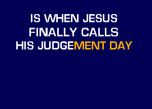 IS VUHEN JESUS

FINALLY CALLS
HIS JUDGEMENT DAY