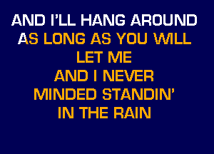 AND I'LL HANG AROUND
AS LONG AS YOU WILL
LET ME
AND I NEVER
MINDED STANDIN'

IN THE RAIN