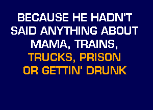 BECAUSE HE HADN'T
SAID ANYTHING ABOUT
MAMA, TRAINS,
TRUCKS, PRISON
0R GETI'IM DRUNK