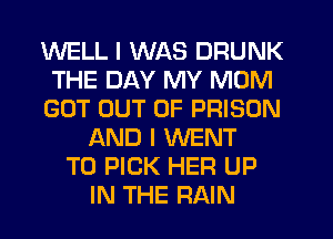 WELL I WAS DRUNK
THE DAY MY MOM
GOT OUT OF PRISON
AND I WENT
TO PICK HER UP
IN THE RAIN