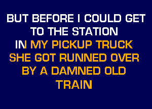 BUT BEFORE I COULD GET
TO THE STATION
IN MY PICKUP TRUCK
SHE GOT RUNNED OVER
BY A DAMNED OLD

TRAIN