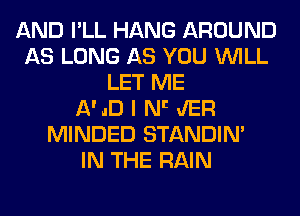 AND I'LL HANG AROUND
AS LONG AS YOU WILL
LET ME
11' ID I Nlt JER
MINDED STANDIN'

IN THE RAIN