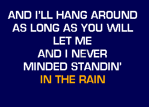 AND I'LL HANG AROUND
AS LONG AS YOU WILL
LET ME
AND I NEVER
MINDED STANDIN'

IN THE RAIN