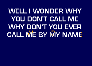 WELL I WONDER WHY
YOU DON'T CALL ME
WHY DON'T v-ou EVER
CALL ME BY MY NAME