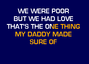 WE WERE POOR
BUT WE HAD LOVE
THAT'S THE ONE THING
MY DADDY MADE
SURE 0F