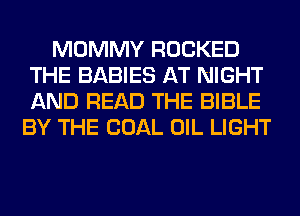 MOMMY ROCKED
THE BABIES AT NIGHT
AND READ THE BIBLE

BY THE COAL OIL LIGHT