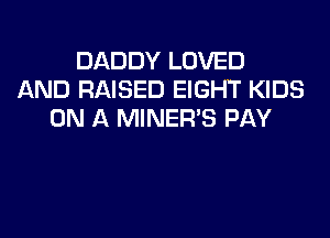 DADDY LOVED
AND RAISED EIGHT KIDS
ON A MINER'S PAY