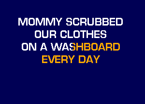 MDMMY SCRUBBED
OUR CLOTHES
ON A WASHBOARD
EVERY DAY