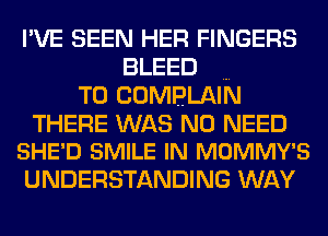 I'VE SEEN HER FINGERS
BLEED
T0 COMPLAIN

THERE WAS NO NEED
SHE'D SMILE IN MOMMY'S

UNDERSTANDING WAY