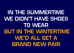 IN THE SUMMERTIME
WE DIDN'T HAVE SHOES
TO WEAR
BUT IN THE VVINTERTIME
WE'D ALL GET A
BRAND NEW PAIR