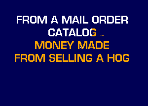 FROM A MAIL ORDER
CATALOG
MONEY MADE

FROM SELLING A HOG