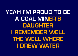 YEAH I'M PROUD TO BE
A COAL MINEFPS
DAUGHTER
I REMEMBER WELL
THE WELL WHERE
I DREW WATER