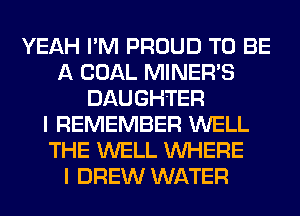YEAH I'M PROUD TO BE
A COAL MINERB
DAUGHTER
I REMEMBER WELL
THE WELL WHERE
I DREW WATER