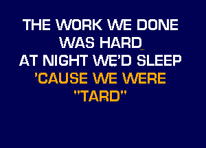 THE WORK WE DONE
WAS HARD...
AT NIGHT WED SLEEP
CAUSE WE WERE
TARD