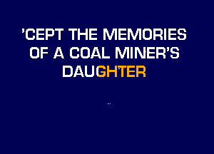 'CEPT THE MEMORIES
OF A COAL MINER'S
DAUGHTER