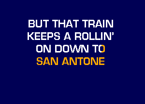 BUT THAT TRAIN
KEEPS A ROLLIN'
0N DOWN TO

SAN ANTONE