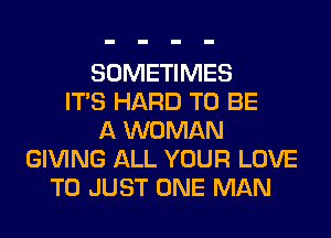 SOMETIMES
ITS HARD TO BE
A WOMAN
GIVING ALL YOUR LOVE
TO JUST ONE MAN