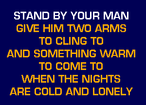 STAND BY YOUR MAN
GIVE HIM TWO ARMS
T0 CLING TO
AND SOMETHING WARM
TO COME TO
WHEN THE NIGHTS
ARE COLD AND LONELY