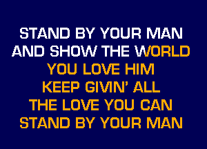 STAND BY YOUR MAN
AND SHOW THE WORLD
YOU LOVE HIM
KEEP GIVIM ALL
THE LOVE YOU CAN
STAND BY YOUR MAN