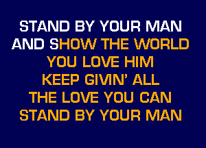 STAND BY YOUR MAN
AND SHOW THE WORLD
YOU LOVE HIM
KEEP GIVIM ALL
THE LOVE YOU CAN
STAND BY YOUR MAN