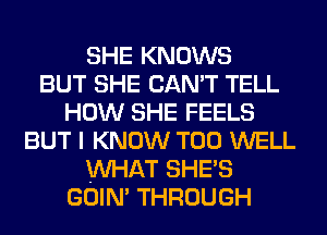 SHE KNOWS
BUT SHE CAN'T TELL
HOW SHE FEELS
BUT I KNOW T00 WELL
WHAT SHE'S
GOIN' THROUGH