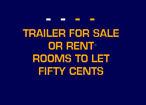 TRAILER FOR SALE
OR RENT

ROOMS TO LET
FIFTY CENTS
